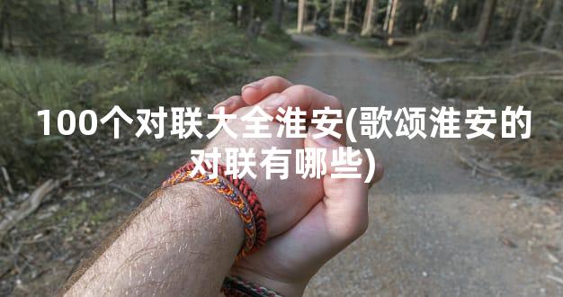 100个对联大全淮安(歌颂淮安的对联有哪些)