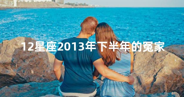 12星座2013年下半年的冤家