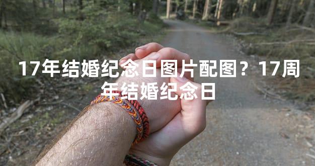 17年结婚纪念日图片配图？17周年结婚纪念日