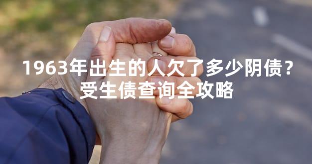 1963年出生的人欠了多少阴债？受生债查询全攻略