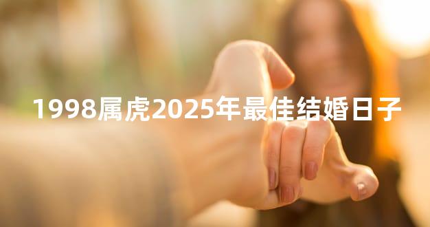1998属虎2025年最佳结婚日子