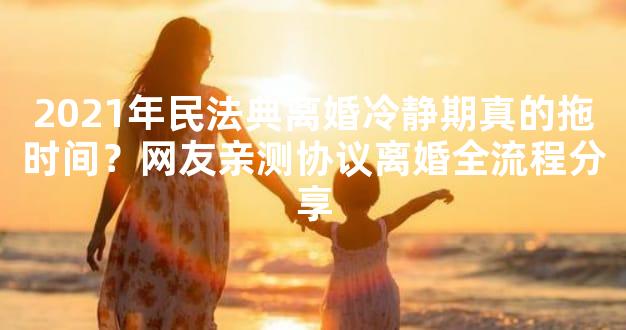 2021年民法典离婚冷静期真的拖时间？网友亲测协议离