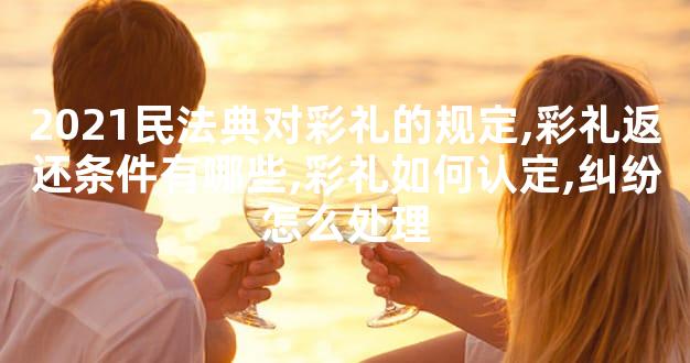 2021民法典对彩礼的规定,彩礼返还条件有哪些,彩礼如