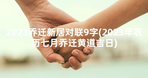 2023乔迁新居对联9字(2023年农历七月乔迁黄道吉日)
