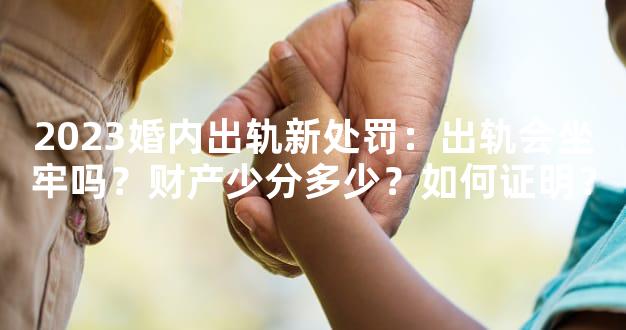 2023婚内出轨新处罚：出轨会坐牢吗？财产少分多少？