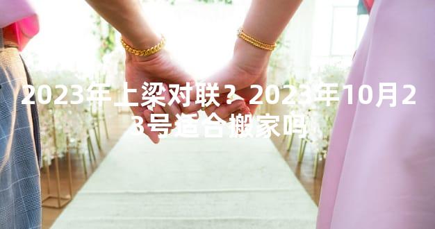 2023年上梁对联？2023年10月23号适合搬家吗