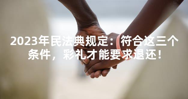 2023年民法典规定：符合这三个条件，彩礼才能要求退