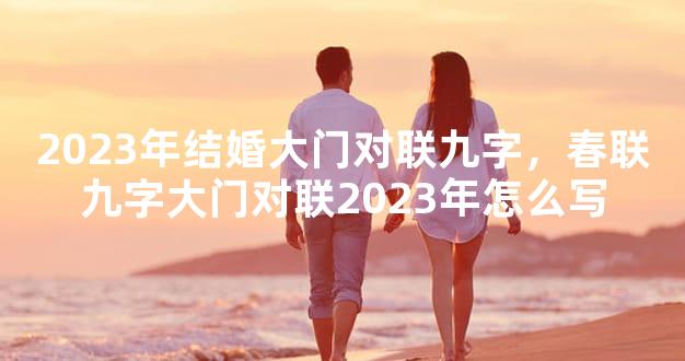 2023年结婚大门对联九字，春联九字大门对联2023年怎么写