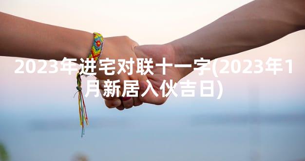 2023年进宅对联十一字(2023年1月新居入伙吉日)