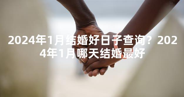 2024年1月结婚好日子查询？2024年1月哪天结婚最好