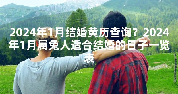 2024年1月结婚黄历查询？2024年1月属兔人适合结婚的日子一览表