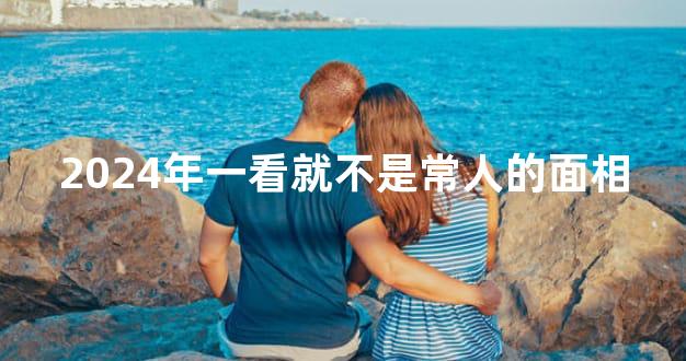 2024年一看就不是常人的面相