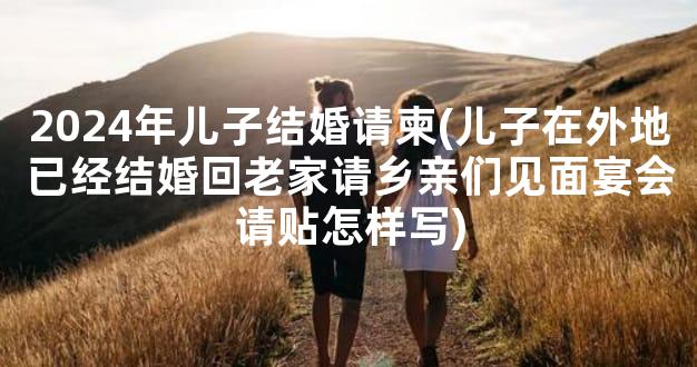 2024年儿子结婚请柬(儿子在外地已经结婚回老家请乡亲们见面宴会请贴怎样写