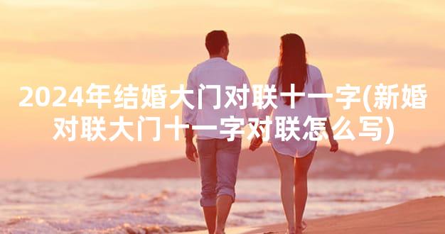 2024年结婚大门对联十一字(新婚对联大门十一字对联怎么写)