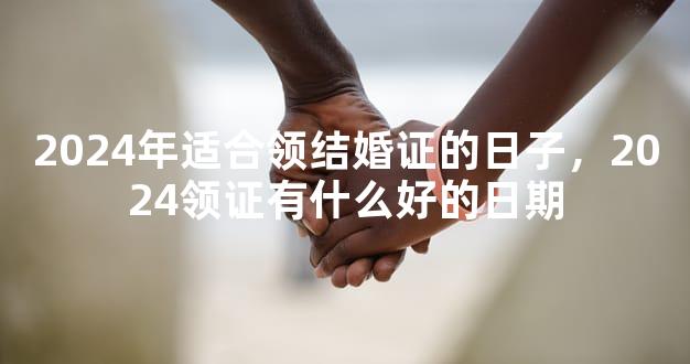2024年适合领结婚证的日子，2024领证有什么好的日期
