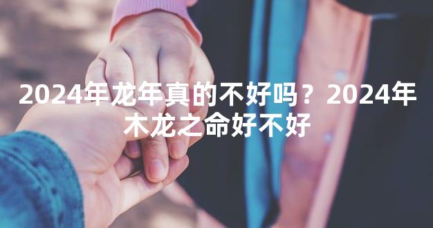 2024年龙年真的不好吗？2024年木龙之命好不好
