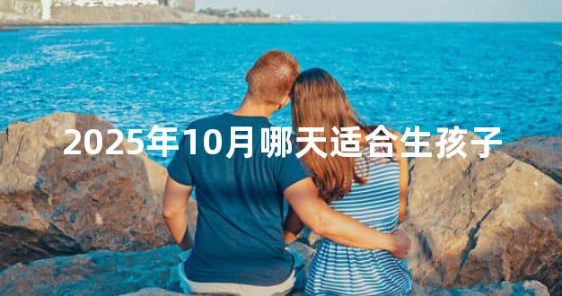 2025年10月哪天适合生孩子