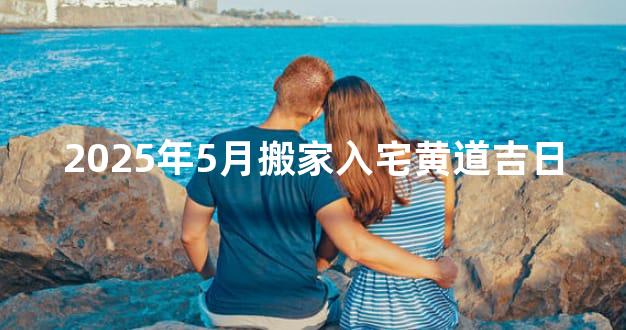 2025年5月搬家入宅黄道吉日