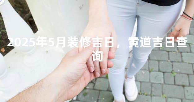 2025年5月装修吉日，黄道吉日查询