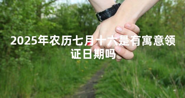 2025年农历七月十六是有寓意领证日期吗