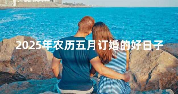 2025年农历五月订婚的好日子