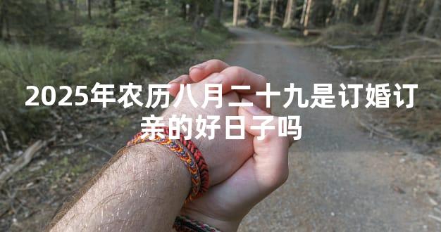 2025年农历八月二十九是订婚订亲的好日子吗