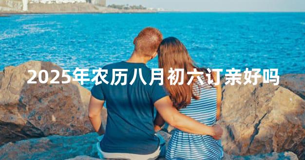 2025年农历八月初六订亲好吗