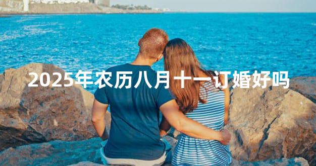 2025年农历八月十一订婚好吗