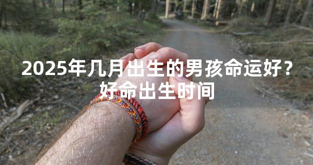 2025年几月出生的男孩命运好？好命出生时间