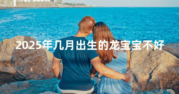 2025年几月出生的龙宝宝不好