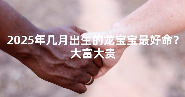 2025年几月出生的龙宝宝最好命？大富大贵