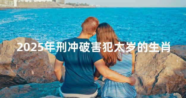 2025年刑冲破害犯太岁的生肖