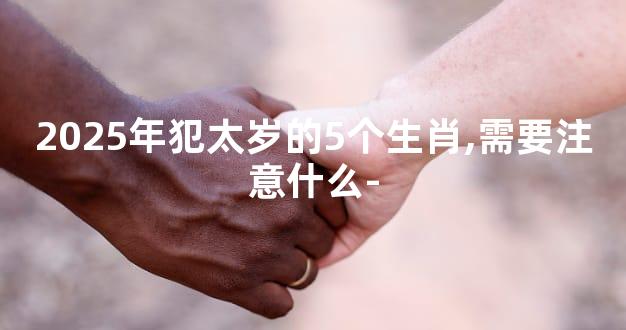 2025年犯太岁的5个生肖,需要注意什么-