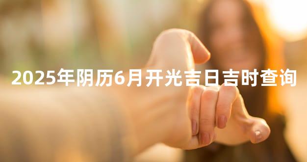 2025年阴历6月开光吉日吉时查询