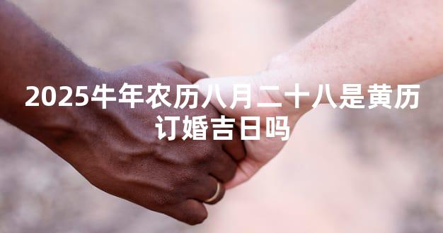 2025牛年农历八月二十八是黄历订婚吉日吗