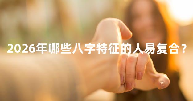 2026年哪些八字特征的人易复合？