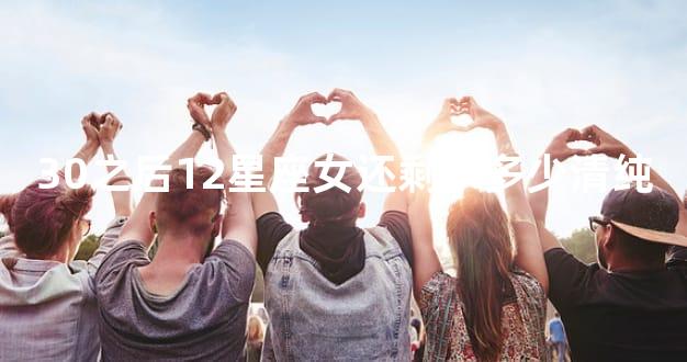 30之后12星座女还剩下多少清纯