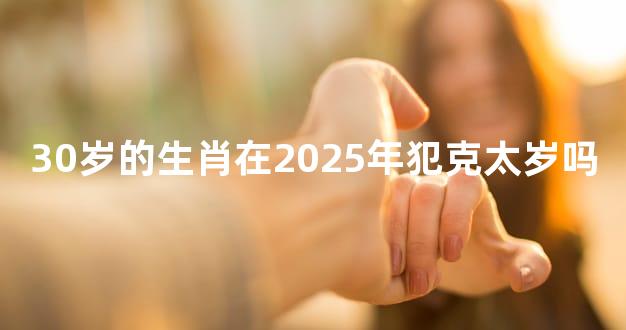30岁的生肖在2025年犯克太岁吗