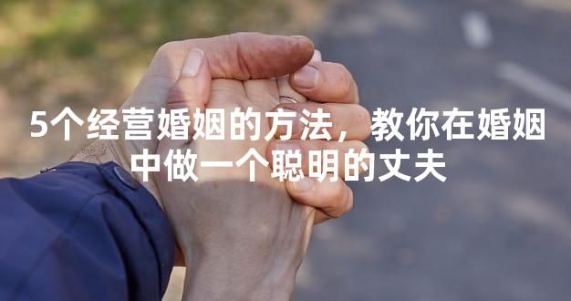 5个经营婚姻的方法，教你在婚姻中做一个聪明的丈夫