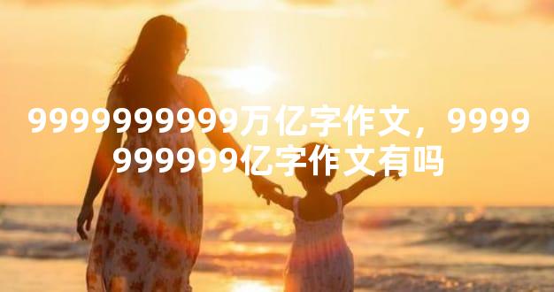 9999999999万亿字作文，9999999999亿字作文有吗