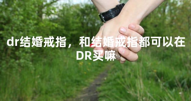 dr结婚戒指，和结婚戒指都可以在DR买嘛