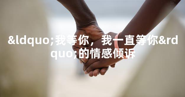 “我等你，我一直等你”的情感倾诉