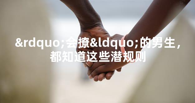 ”会撩“的男生，都知道这些潜规则