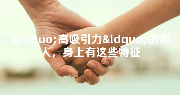 ”高吸引力“的男人，身上有这些特征