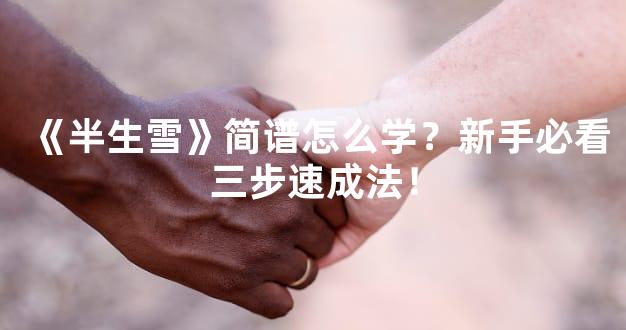 《半生雪》简谱怎么学？新手必看三步速成法！