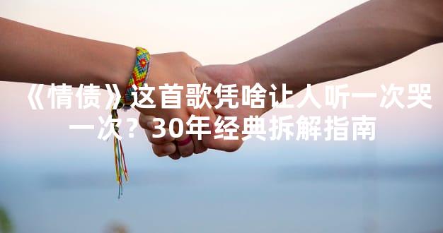 《情债》这首歌凭啥让人听一次哭一次？30年经典拆解指南