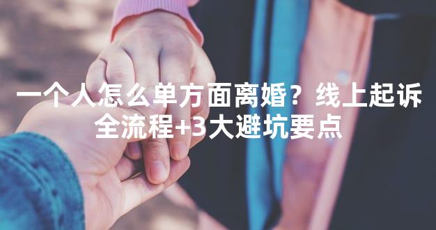 一个人怎么单方面离婚？线上起诉全流程+3大避坑要点