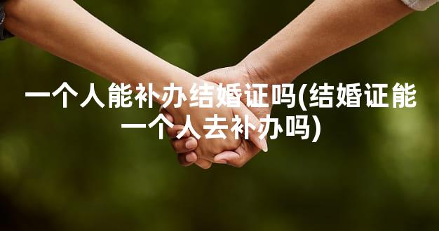 一个人能补办结婚证吗(结婚证能一个人去补办吗)