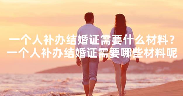 一个人补办结婚证需要什么材料？一个人补办结婚证需要哪些材料呢