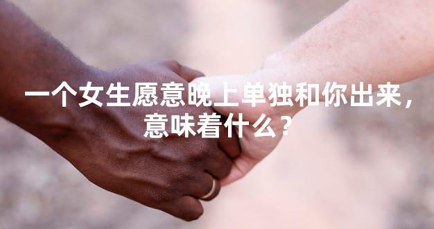 一个女生愿意晚上单独和你出来，意味着什么？